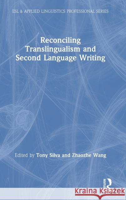 Reconciling Translingualism and Second Language Writing Tony Silva Zhaozhe Wang 9780367435141 Routledge