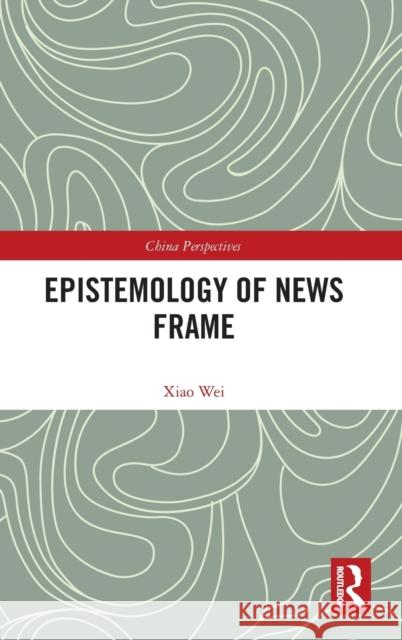 Epistemology of News Frame Wei Xiao 9780367435349 Routledge