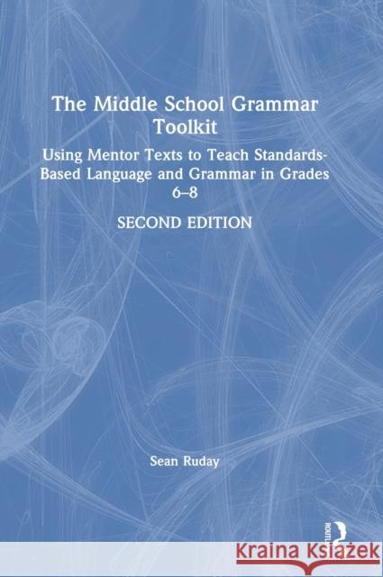 The Middle School Grammar Toolkit: Using Mentor Texts to Teach Standards-Based Language and Grammar in Grades 6-8 Sean Ruday 9780367435639 