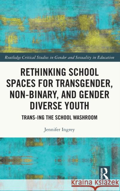 Re-thinking School Spaces for Transgender, Non-binary and Gender Diverse Youth: Trans-ing the School Washroom Jennifer Ingrey 9780367435738 Routledge