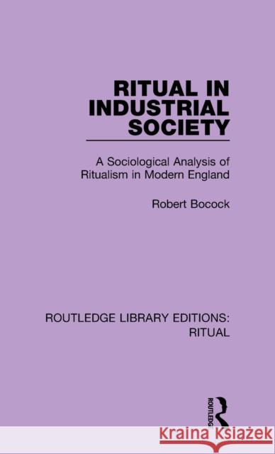 Ritual in Industrial Society: A Sociological Analysis of Ritualism in Modern England Robert Bocock 9780367436100