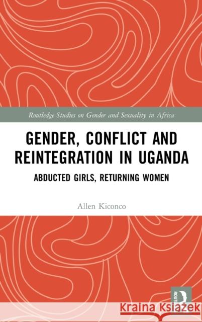 Gender, Conflict and Reintegration in Uganda: Abducted Girls, Returning Women Kiconco, Allen 9780367436346 Routledge