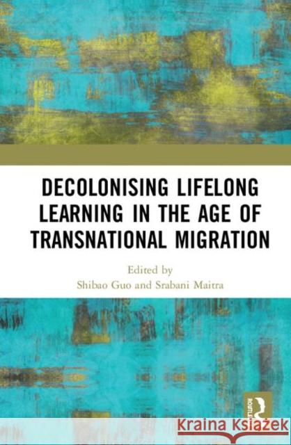 Decolonising Lifelong Learning in the Age of Transnational Migration Shibao Guo Srabani Maitra 9780367436643 Routledge