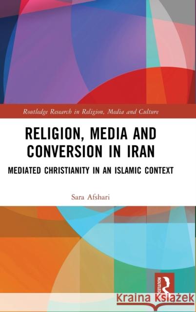 Religion, Media and Conversion in Iran: Mediated Christianity in an Islamic Context Afshari, Sara 9780367436698 Taylor & Francis Ltd