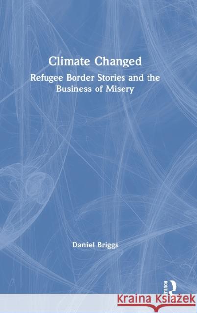 Climate Changed: Refugee Border Stories and the Business of Misery Daniel Briggs 9780367436728