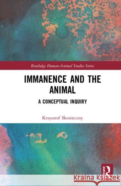 Immanence and the Animal: A Conceptual Inquiry Krzysztof Skonieczny 9780367437206