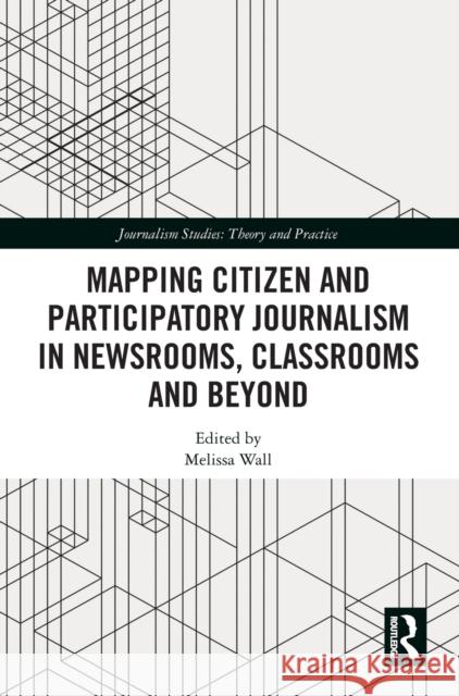 Mapping Citizen and Participatory Journalism in Newsrooms, Classrooms and Beyond Melissa Wall 9780367437442 Routledge