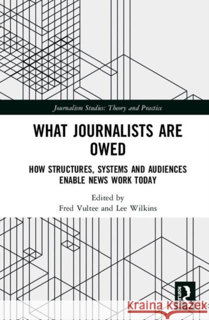 What Journalists Are Owed: How Structures, Systems and Audiences Enable News Work Today Fred Vultee 9780367437909 Routledge