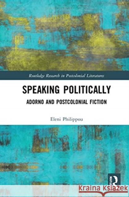 Speaking Politically: Adorno and Postcolonial Fiction Eleni Philippou 9780367437930