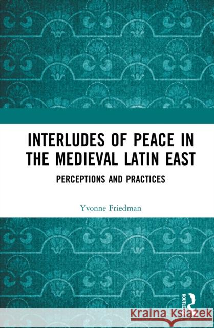 Interludes of Peace in the Medieval Latin East: Perceptions and Practices Yvonne Friedman 9780367438005 Routledge