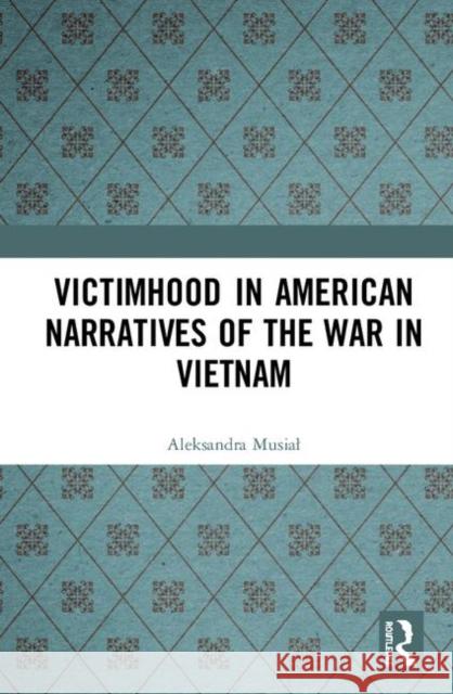 Victimhood in American Narratives of the War in Vietnam Aleksandra Musiał 9780367438036 Taylor and Francis