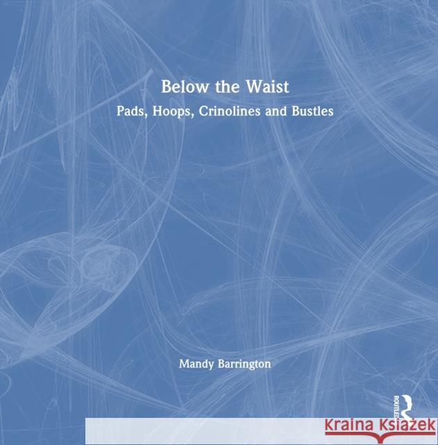 Below the Waist: Pads, Hoops, Crinolines and Bustles Mandy (Senior Lecturer, University Bournemouth) Barrington 9780367438074 Routledge