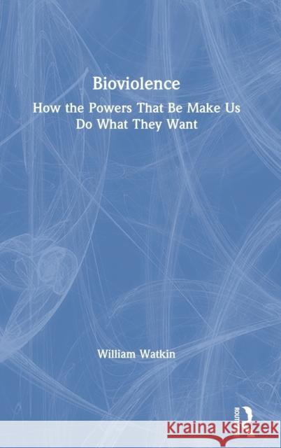 Bioviolence: How the Powers That Be Make Us Do What They Want William Watkin 9780367438173