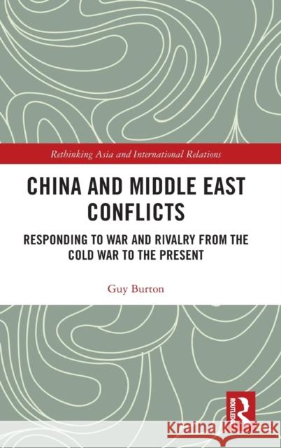 China and Middle East Conflicts: Responding to War and Rivalry from the Cold War to the Present Guy Burton 9780367438241 Routledge