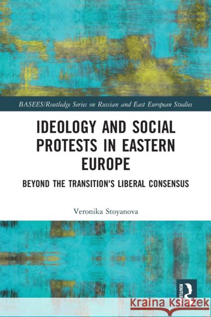 Ideology and Social Protests in Eastern Europe: Beyond the Transition's Liberal Consensus Stoyanova, Veronika 9780367438548 Taylor & Francis Ltd