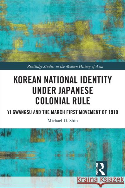 Korean National Identity under Japanese Colonial Rule: Yi Gwangsu and the March First Movement of 1919 Shin, Michael 9780367438654