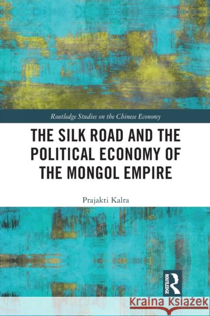 The Silk Road and the Political Economy of the Mongol Empire Prajakti Kalra 9780367438708