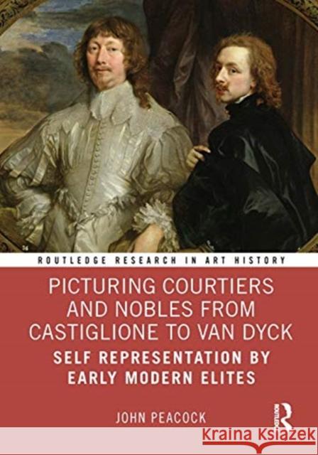 Picturing Courtiers and Nobles from Castiglione to Van Dyck: Self Representation by Early Modern Elites Peacock, John 9780367439088