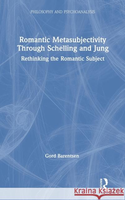 Romantic Metasubjectivity Through Schelling and Jung: Rethinking the Romantic Subject Gord Barentsen 9780367439293 Routledge