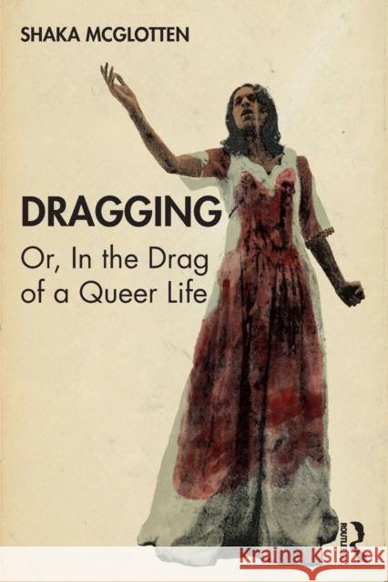Dragging: Or, in the Drag of a Queer Life Shaka McGlotten 9780367439521 Routledge