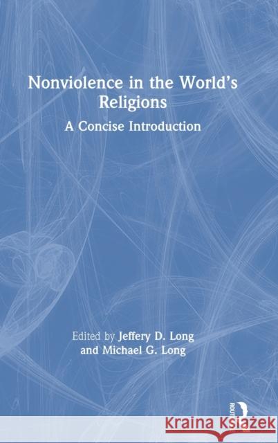Nonviolence in the World's Religions: A Concise Introduction Jeffery D. Long Michael G. Long 9780367439583 Routledge