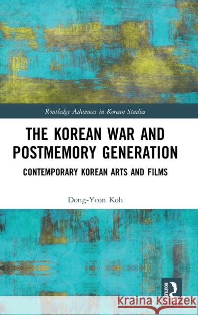 The Korean War and Postmemory Generation: Contemporary Korean Arts and Films Dong-Yeon Koh 9780367439743 Routledge