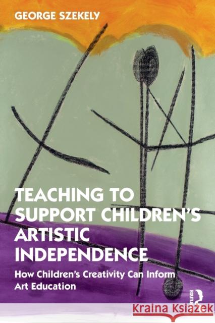 Teaching to Support Children's Artistic Independence: How Children's Creativity Can Inform Art Education George Szekely 9780367440602 Routledge