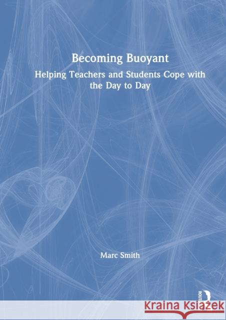 Becoming Buoyant: Helping Teachers and Students Cope with the Day to Day: Helping Teachers and Students Cope with the Day to Day Smith, Marc 9780367441616