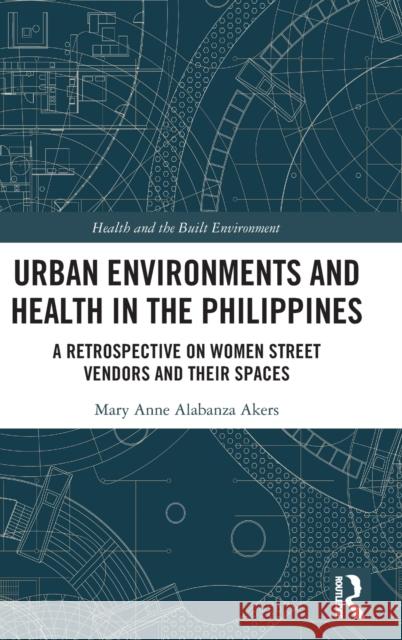 Urban Environments and Health in the Philippines: A Retrospective on Women Street Vendors and Their Spaces Mary Anne Akers 9780367441654