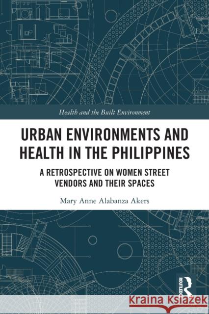 Urban Environments and Health in the Philippines: A Retrospective on Women Street Vendors and their Spaces Mary Anne Alabanz 9780367441661 Routledge