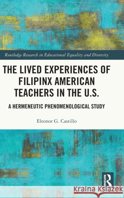 The Lived Experiences of Filipinx American Teachers in the U.S.: A Hermeneutic Phenomenological Study Eleonor G. Castillo 9780367442002 Routledge
