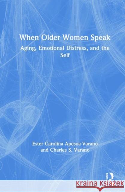 When Older Women Speak: Aging, Emotional Distress, and the Self Apesoa-Varano, Ester Carolina 9780367442019 Taylor and Francis