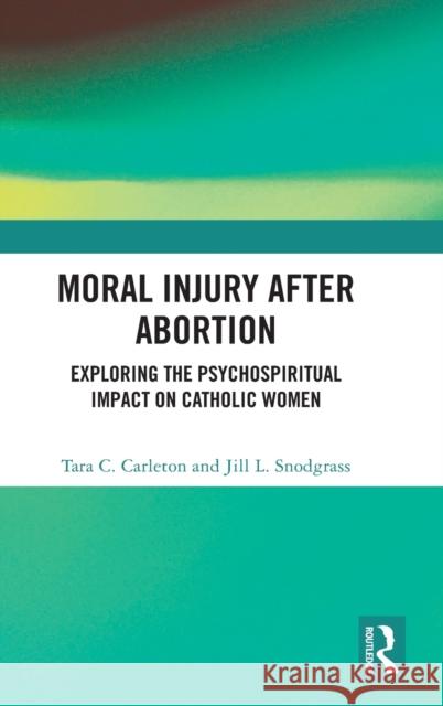 Moral Injury After Abortion: Exploring the Psychospiritual Impact on Catholic Women Carleton Tar Jill L. Snodgrass 9780367442637 Routledge