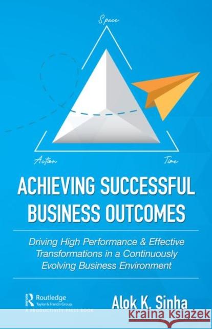 Achieving Successful Business Outcomes: Driving High Performance & Effective Transformations in a Continuously Evolving Business Environment Alok K. Sinha 9780367443269 Productivity Press