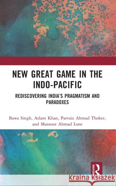 New Great Game in the Indo-Pacific: Rediscovering India's Pragmatism and Paradoxes Bawa Singh Aslam Khan Parvaiz Ahmad Thoker 9780367443412 Routledge Chapman & Hall