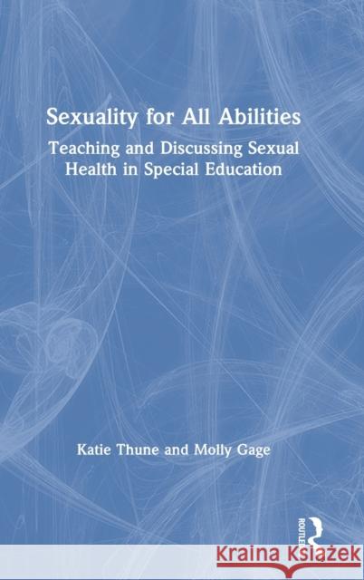 Sexuality for All Abilities: Teaching and Discussing Sexual Health in Special Education Katie Thune Molly Gage 9780367444136