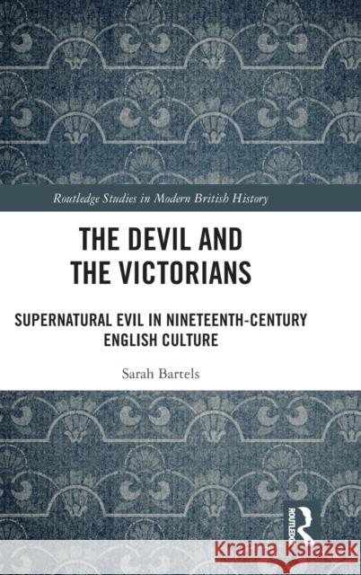 The Devil and the Victorians: Supernatural Evil in Nineteenth-Century English Culture Sarah Bartels 9780367444204 Routledge