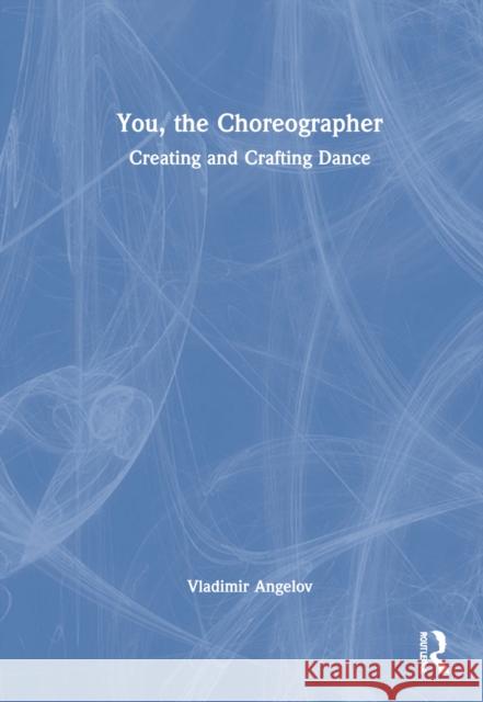 You, the Choreographer: Creating and Crafting Dance Angelov, Vladimir 9780367444457 Taylor & Francis Ltd