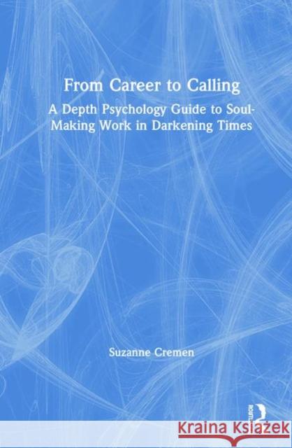 From Career to Calling: A Depth Psychology Guide to Soul-Making Work in Darkening Times Suzanne Cremen 9780367444501 Routledge