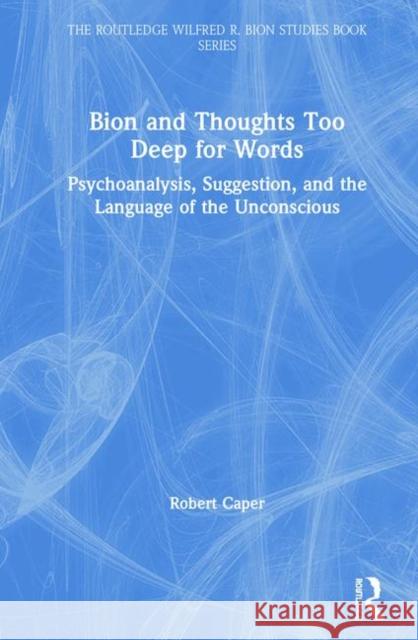 Bion and Thoughts Too Deep for Words: Psychoanalysis, Suggestion, and the Language of the Unconscious Caper, Robert 9780367444563