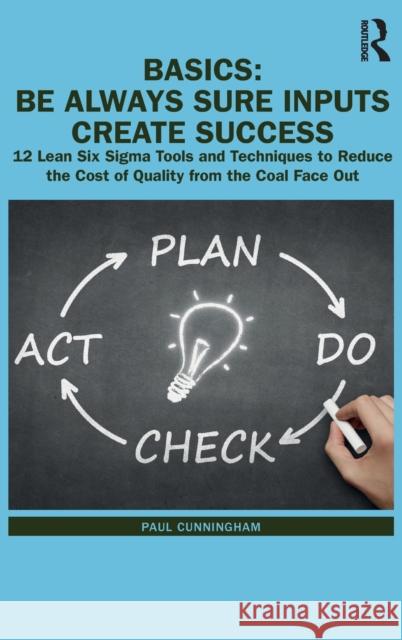 Basics: Be Always Sure Inputs Create Success: 12 Lean Six Sigma Tools and Techniques to Reduce the Cost of Quality from the Co Cunningham, Paul 9780367444594
