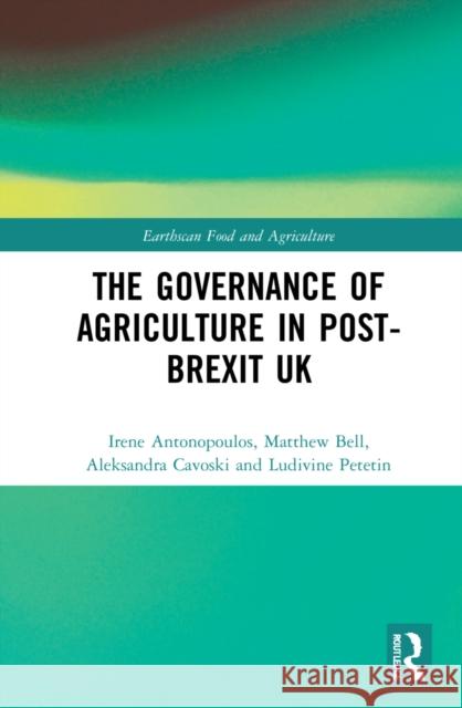 The Governance of Agriculture in Post-Brexit UK Irene Antonopoulos Matt Bell Aleksandra Cavoski 9780367444600