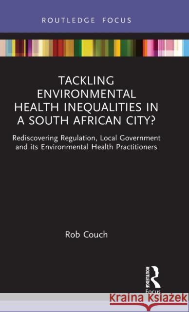 Tackling Environmental Health Inequalities in a South African City?: Rediscovering Regulation, Local Government and its Environmental Health Practitioners Rob Couch 9780367444686 Routledge