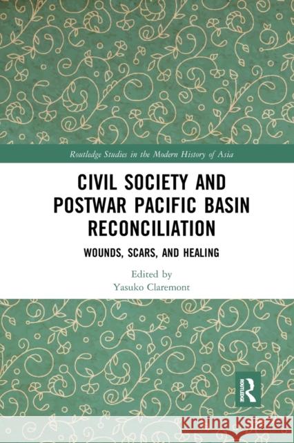 Civil Society and Postwar Pacific Basin Reconciliation: Wounds, Scars, and Healing Yasuko Claremont 9780367445195