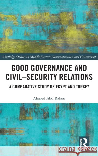 Good Governance and Civil-Security Relations: A Comparative Study of Turkey and Egypt Ahmed Abdrabou 9780367445249 Routledge