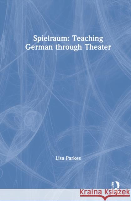 Spielraum: Teaching German through Theater Parkes, Lisa 9780367445478