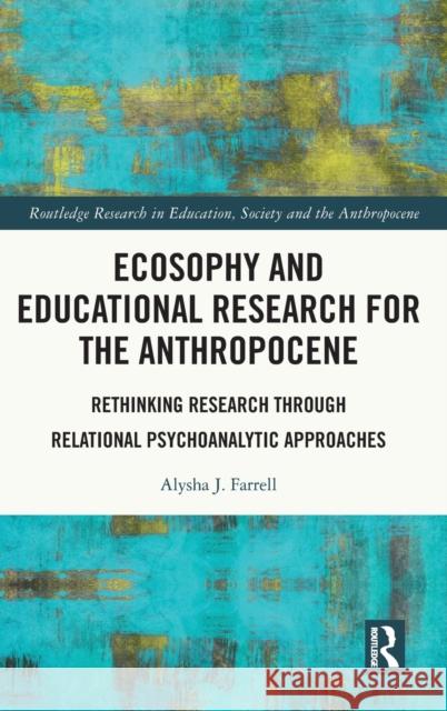 Ecosophy and Educational Research for the Anthropocene: Rethinking Research Through Relational Psychoanalytic Approaches Farrell, Alysha J. 9780367457099 Routledge