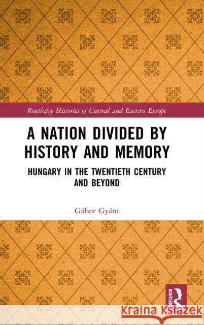 A Nation Divided by History and Memory: Hungary in the Twentieth Century and Beyond Gyáni, Gábor 9780367457198
