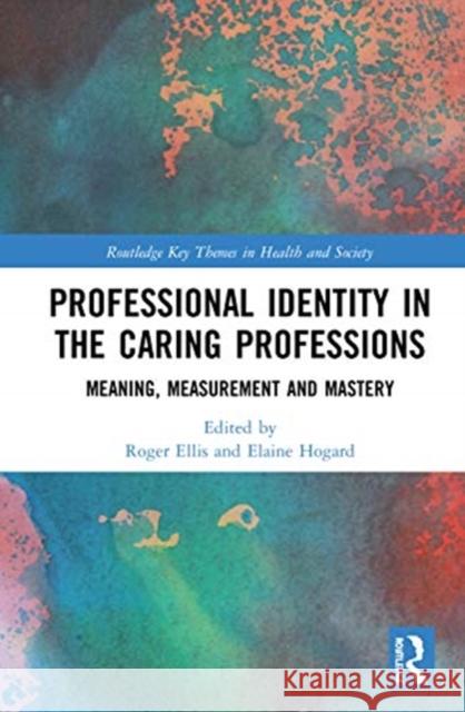 Professional Identity in the Caring Professions: Meaning, Measurement and Mastery Roger Ellis Elaine Hogard 9780367458263 Routledge