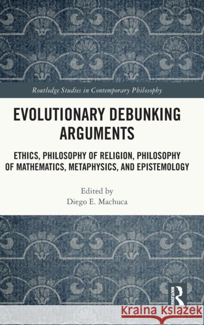 Evolutionary Debunking Arguments: Ethics, Philosophy of Religion, Philosophy of Mathematics, Metaphysics, and Epistemology Diego E. Machuca 9780367458447 Routledge